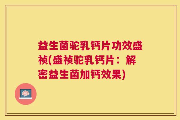 益生菌驼乳钙片功效盛祯(盛祯驼乳钙片：解密益生菌加钙效果)