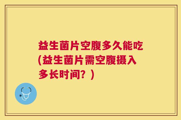 益生菌片空腹多久能吃(益生菌片需空腹摄入多长时间？)