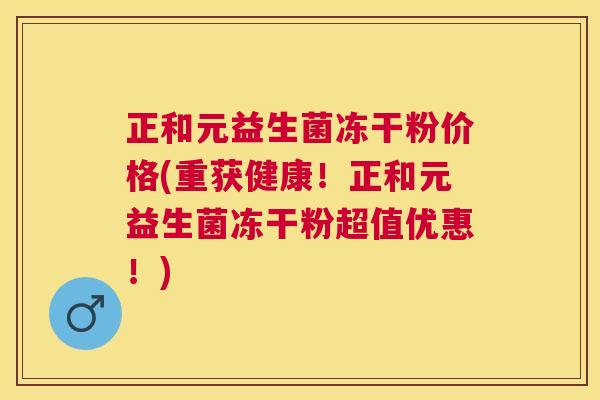 正和元益生菌冻干粉价格(重获健康！正和元益生菌冻干粉超值优惠！)