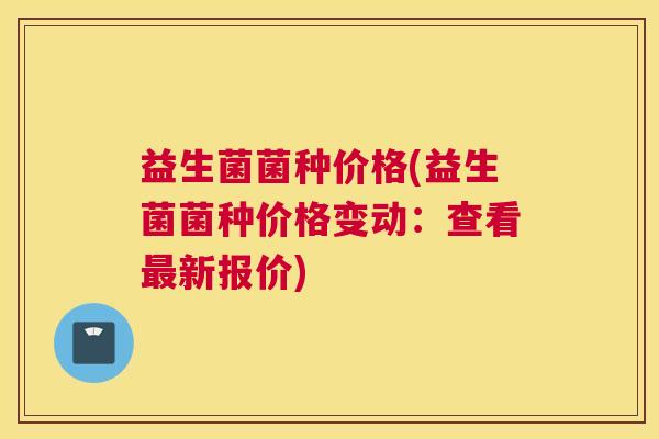 益生菌菌种价格(益生菌菌种价格变动：查看最新报价)