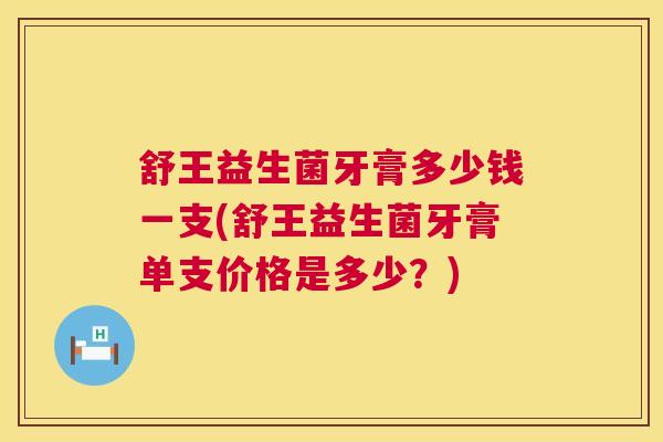 舒王益生菌牙膏多少钱一支(舒王益生菌牙膏单支价格是多少？)