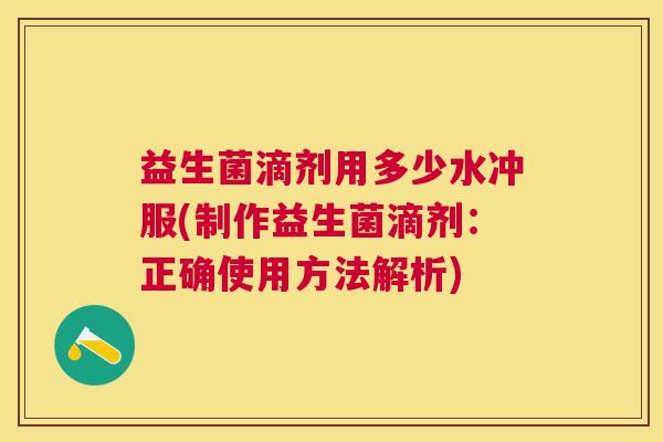 益生菌滴剂用多少水冲服(制作益生菌滴剂：正确使用方法解析)