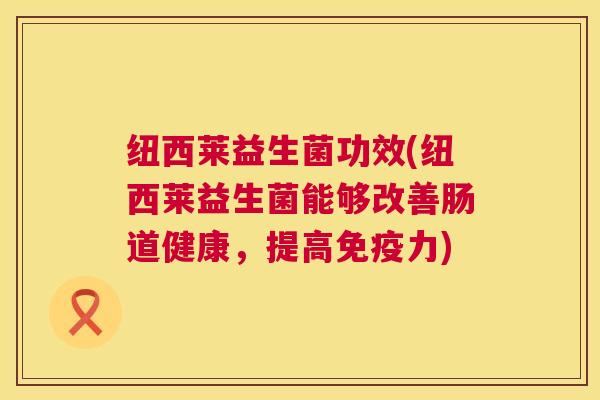 纽西莱益生菌功效(纽西莱益生菌能够改善肠道健康，提高免疫力)