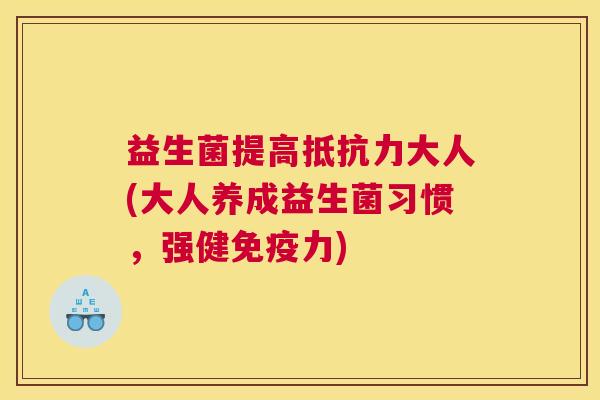 益生菌提高抵抗力大人(大人养成益生菌习惯，强健免疫力)