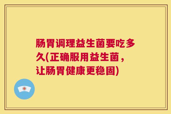 肠胃调理益生菌要吃多久(正确服用益生菌，让肠胃健康更稳固)