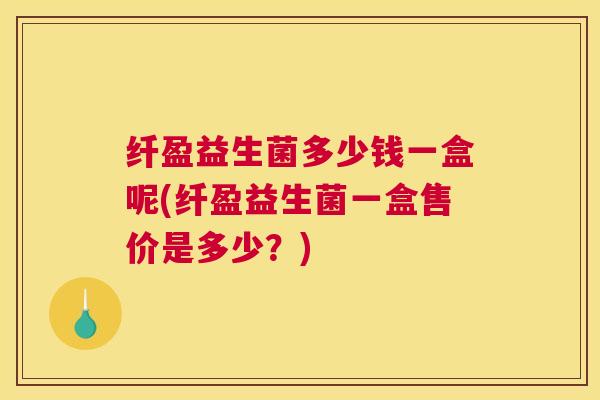 纤盈益生菌多少钱一盒呢(纤盈益生菌一盒售价是多少？)