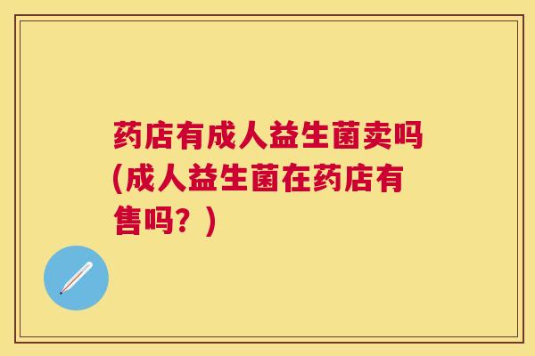 药店有成人益生菌卖吗(成人益生菌在药店有售吗？)