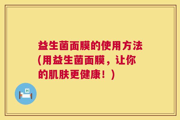 益生菌面膜的使用方法(用益生菌面膜，让你的肌肤更健康！)