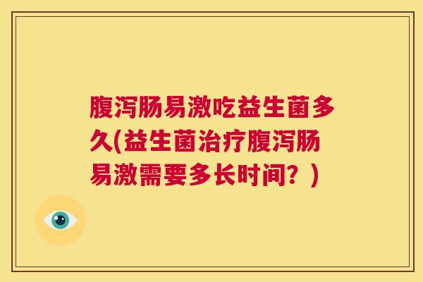 腹泻肠易激吃益生菌多久(益生菌治疗腹泻肠易激需要多长时间？)