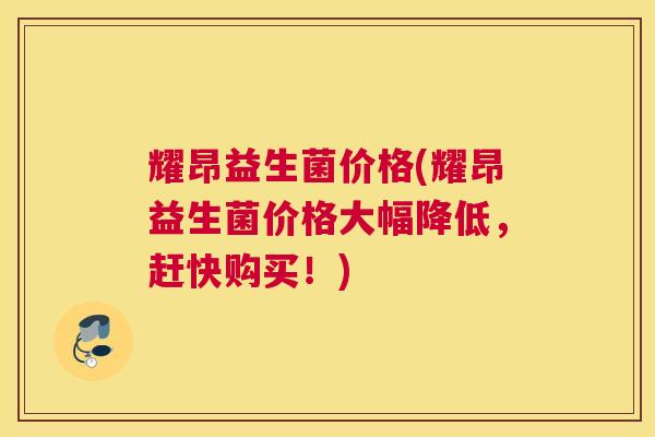 耀昂益生菌价格(耀昂益生菌价格大幅降低，赶快购买！)