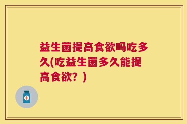 益生菌提高食欲吗吃多久(吃益生菌多久能提高食欲？)