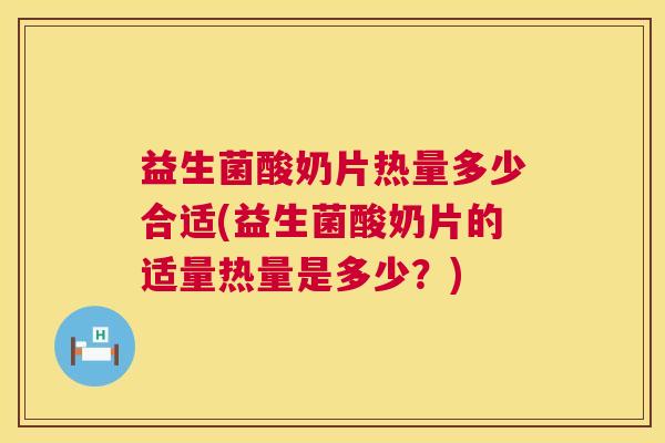 益生菌酸奶片热量多少合适(益生菌酸奶片的适量热量是多少？)