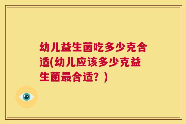 幼儿益生菌吃多少克合适(幼儿应该多少克益生菌最合适？)