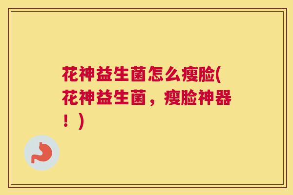 花神益生菌怎么瘦脸(花神益生菌，瘦脸神器！)