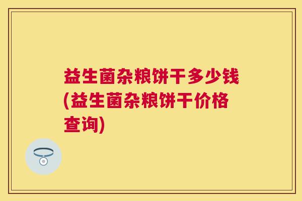 益生菌杂粮饼干多少钱(益生菌杂粮饼干价格查询)