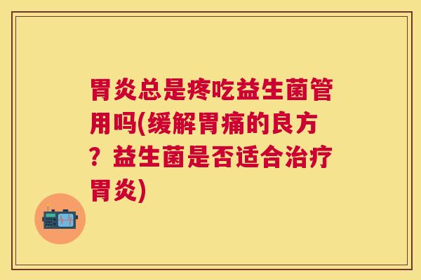胃炎总是疼吃益生菌管用吗(缓解胃痛的良方？益生菌是否适合治疗胃炎)