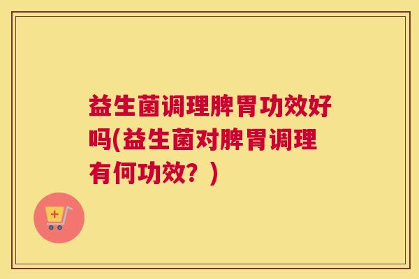 益生菌调理脾胃功效好吗(益生菌对脾胃调理有何功效？)
