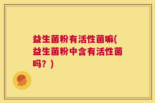 益生菌粉有活性菌嘛(益生菌粉中含有活性菌吗？)
