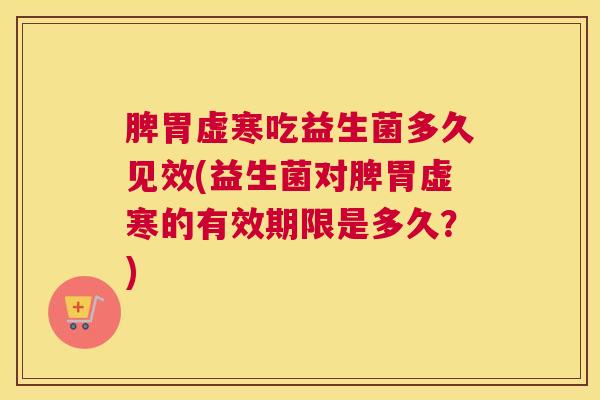 脾胃虚寒吃益生菌多久见效(益生菌对脾胃虚寒的有效期限是多久？)