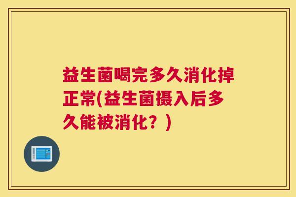 益生菌喝完多久消化掉正常(益生菌摄入后多久能被消化？)