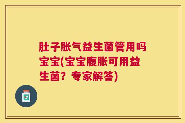 肚子胀气益生菌管用吗宝宝(宝宝腹胀可用益生菌？专家解答)