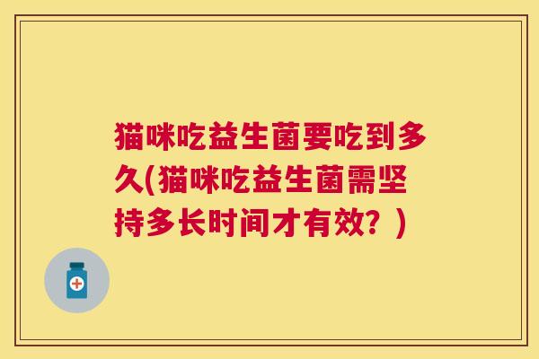 猫咪吃益生菌要吃到多久(猫咪吃益生菌需坚持多长时间才有效？)