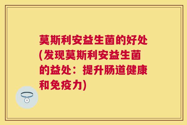 莫斯利安益生菌的好处(发现莫斯利安益生菌的益处：提升肠道健康和免疫力)