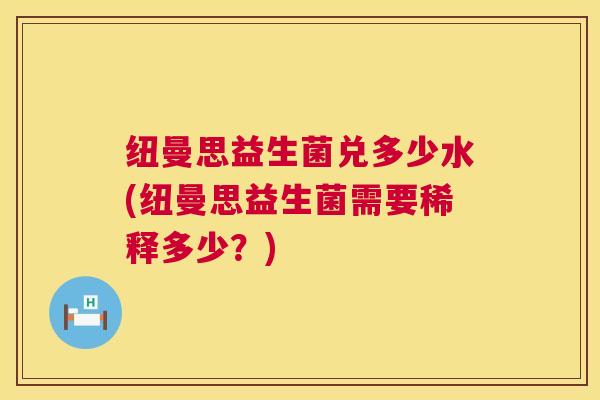 纽曼思益生菌兑多少水(纽曼思益生菌需要稀释多少？)