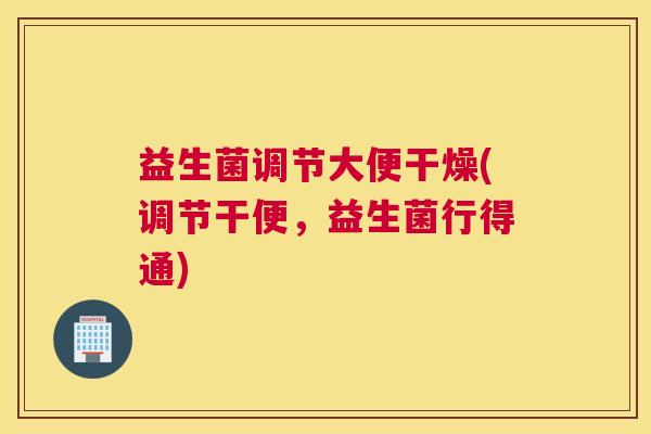 益生菌调节大便干燥(调节干便，益生菌行得通)