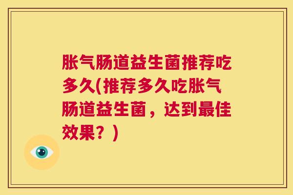 胀气肠道益生菌推荐吃多久(推荐多久吃胀气肠道益生菌，达到最佳效果？)