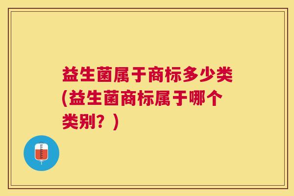 益生菌属于商标多少类(益生菌商标属于哪个类别？)