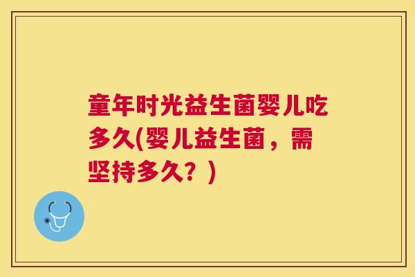 童年时光益生菌婴儿吃多久(婴儿益生菌，需坚持多久？)