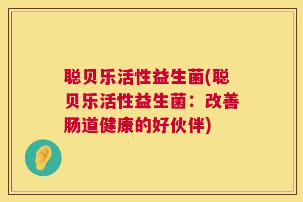 聪贝乐活性益生菌(聪贝乐活性益生菌：改善肠道健康的好伙伴)