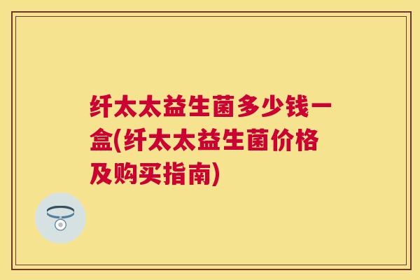 纤太太益生菌多少钱一盒(纤太太益生菌价格及购买指南)