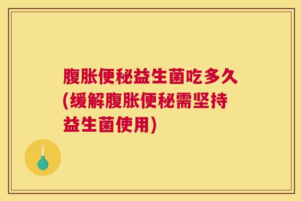 腹胀便秘益生菌吃多久(缓解腹胀便秘需坚持益生菌使用)