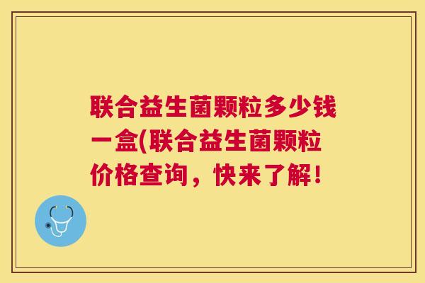 联合益生菌颗粒多少钱一盒(联合益生菌颗粒价格查询，快来了解！