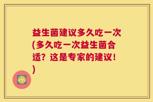 益生菌建议多久吃一次(多久吃一次益生菌合适？这是专家的建议！)