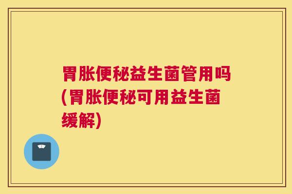 胃胀便秘益生菌管用吗(胃胀便秘可用益生菌缓解)