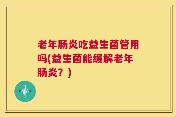 老年肠炎吃益生菌管用吗(益生菌能缓解老年肠炎？)