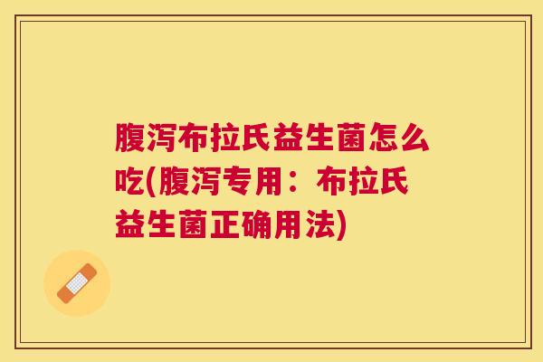腹泻布拉氏益生菌怎么吃(腹泻专用：布拉氏益生菌正确用法)