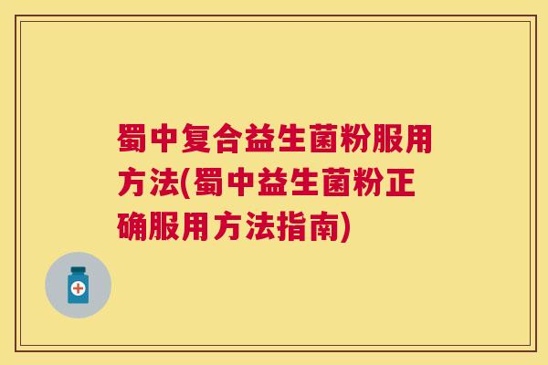 蜀中复合益生菌粉服用方法(蜀中益生菌粉正确服用方法指南)