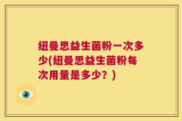 纽曼思益生菌粉一次多少(纽曼思益生菌粉每次用量是多少？)