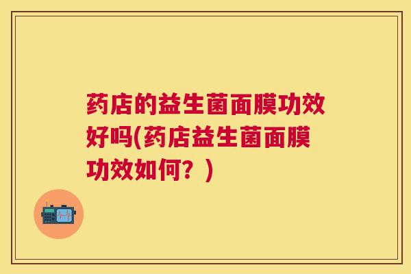 药店的益生菌面膜功效好吗(药店益生菌面膜功效如何？)