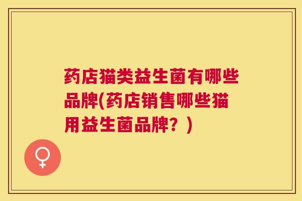 药店猫类益生菌有哪些品牌(药店销售哪些猫用益生菌品牌？)