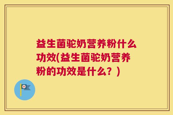 益生菌驼奶营养粉什么功效(益生菌驼奶营养粉的功效是什么？)