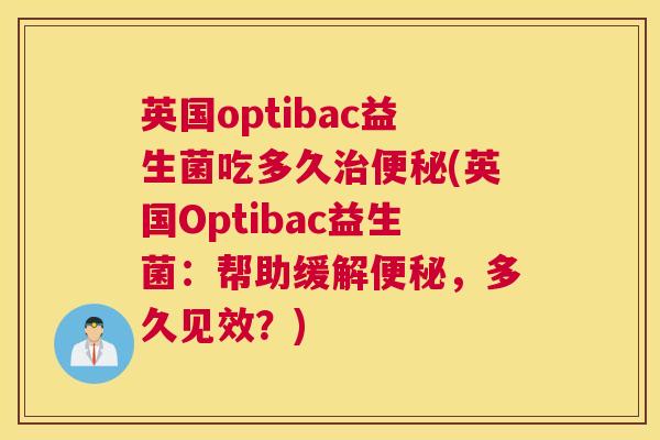 英国optibac益生菌吃多久治便秘(英国Optibac益生菌：帮助缓解便秘，多久见效？)