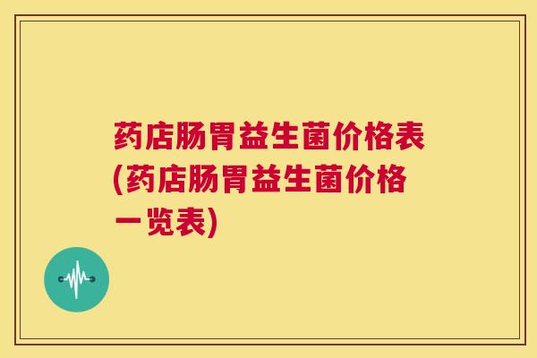药店肠胃益生菌价格表(药店肠胃益生菌价格一览表)
