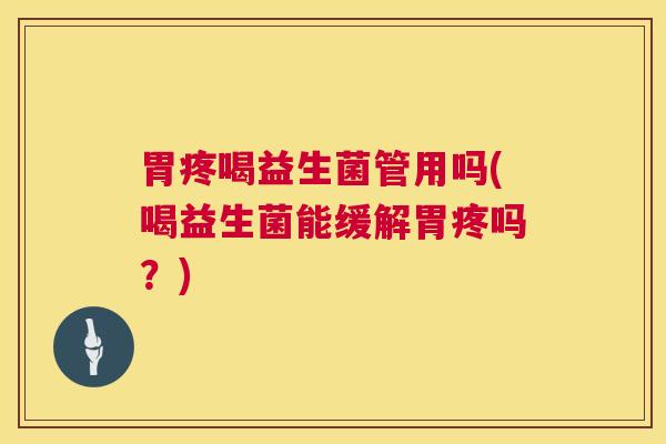胃疼喝益生菌管用吗(喝益生菌能缓解胃疼吗？)
