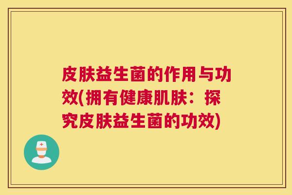 皮肤益生菌的作用与功效(拥有健康肌肤：探究皮肤益生菌的功效)