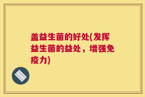 盖益生菌的好处(发挥益生菌的益处，增强免疫力)